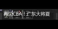 再见CBA	！广东大将夏联爆发 湖人或送合同 朱芳雨眼光不错