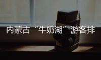 内蒙古“牛奶湖”游客排队接奶�？官方回应