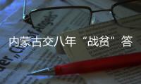 内蒙古交八年“战贫”答卷：157万贫困人口全部脱贫