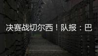 决赛战切尔西！队报
：巴黎预计沿用大胜皇马首发，巴尔科拉或替补