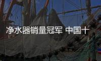 净水器销量冠军 中国十大品牌莫属