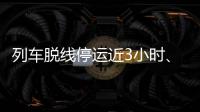 列车脱线停运近3小时、乘客砸窗
，官方通报	！