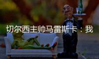 切尔西主帅马雷斯卡：我们在前10分钟就赢下了比赛