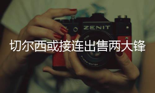 锋线切尔西在引援上非常精明