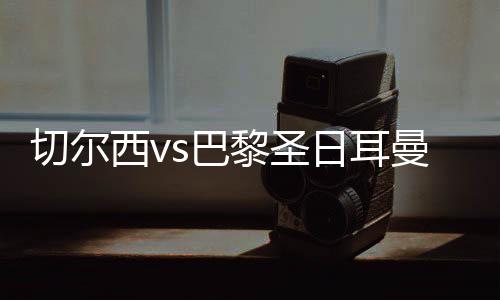 切尔西将迎战巴黎圣日尔曼