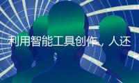 利用智能工具创作，人还是作者吗
？丨法眼