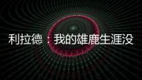 利拉德	：我的雄鹿生涯没有遗憾 我知道我的初衷是正确的