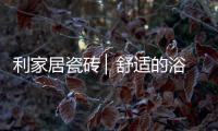 利家居瓷砖 ▏舒适的浴室空间�，开启悠闲的生活时刻