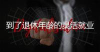 到了退休年龄的灵活就业人员如何办理退休？广东发布官方解答