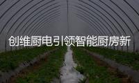 创维厨电引领智能厨房新时代�，《创业中国人》打造智慧创业领先平台!