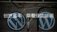 创想童年
：乘着绿能照明 飞奔蓝天 畅跃海底