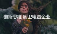 创新思维 厨卫电器企业才能得到良性的发展