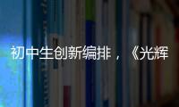 初中生创新编排，《光辉岁月》可以这样“唱”