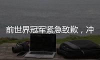 前世界冠军紧急致歉，冲上热搜