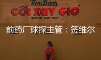 前药厂球探主管：签维尔茨是无须多想的事 迪布林对德甲球队太贵
