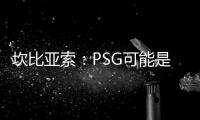 坎比亚索：PSG可能是目前状态最好的球队，取得了惊人的成功
