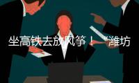 坐高铁去放风筝！“潍坊风筝号”旅游专线列车开行