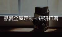品爱全屋定制：钻研打磨 迎来惊艳绽放