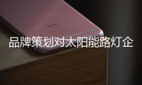品牌策划对太阳能路灯企业的三大作用
