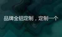 品牌全铝定制
，定制一个家的温暖!