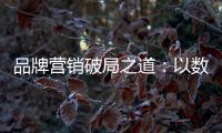 品牌营销破局之道	：以数字化洞察消费者需求