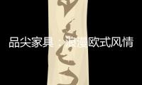 品尖家具
：浪漫欧式风情 只为你倾心