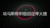 哈马斯称积极回应停火提案，以媒披露协议细节