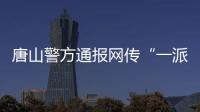 唐山警方通报网传“一派出所副所长当街伤人”