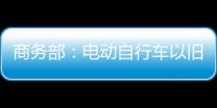 商务部
：电动自行车以旧换新带动行业产销两旺