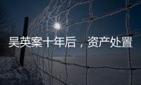 吴英案十年后，资产处置“还在推进”