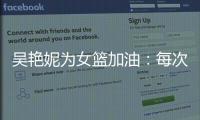 吴艳妮为女篮加油：每次看比赛都热血沸腾，把冠军留在中国