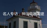 名人专访
：神田电器黄建岳 做一流企业 创一流品牌