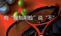 向“强制刷脸”说“不” 
！两部委对人脸识别立新规