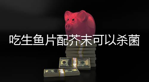 鱼片能抑制微生物生长