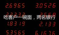 吃客户一碗面，两名银行经理被罚6000元