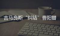 吉马良斯“纠结”曹阳替身人选 恐牺牲锋线两杆洋Q