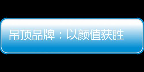 吊顶转变产品竞争方向