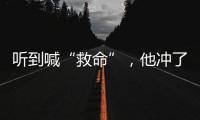 听到喊“救命”，他冲了出去→