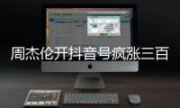 周杰伦开抖音号疯涨三百万粉丝，全网喊话“王回来了”！