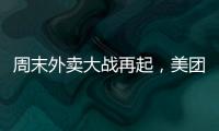 周末外卖大战再起	，美团订单量再创新高，“神抢手”实时订单近4000万单