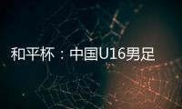 和平杯	：中国U16男足3