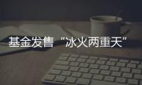 基金发售“冰火两重天”�	，“逆向销售”难在哪
？
