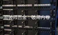 固装师五金�：破局内卷�，以品质铸就行业标杆