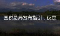 国税总局发布指引，仅是过往税费政策汇编而非新政
