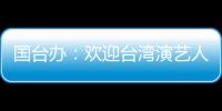 国台办	：欢迎台湾演艺人员前来大陆发展