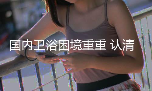 卫浴中国卫浴行业自身问题