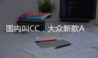 国内叫CC，大众新款Arteon官图发布 将采用贯穿式LED灯