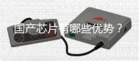 国产芯片有哪些优势？