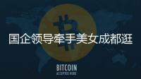 国企领导牵手美女成都逛街：事关公共利益，理应深入调查丨快评