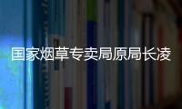 国家烟草专卖局原局长凌成兴落马�	，反腐震荡至烟草系统最高级别